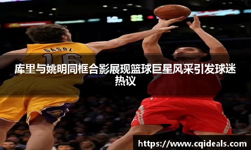 库里与姚明同框合影展现篮球巨星风采引发球迷热议